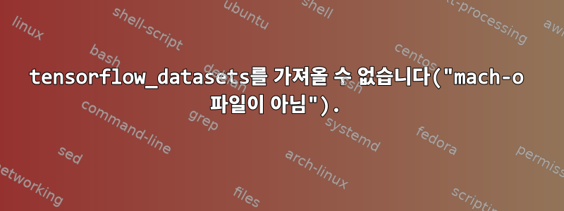 tensorflow_datasets를 가져올 수 없습니다("mach-o 파일이 아님").