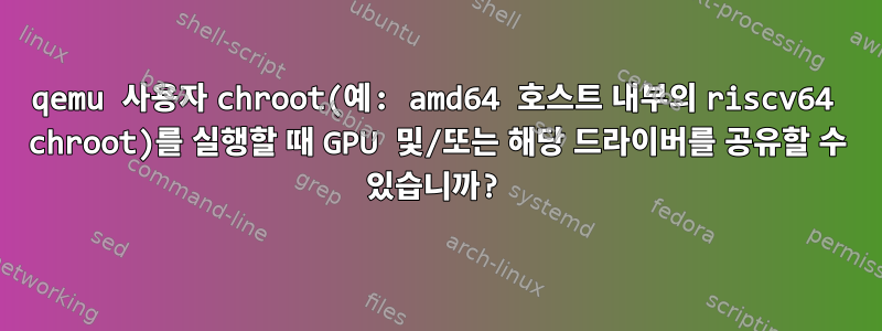 qemu 사용자 chroot(예: amd64 호스트 내부의 riscv64 chroot)를 실행할 때 GPU 및/또는 해당 드라이버를 공유할 수 있습니까?