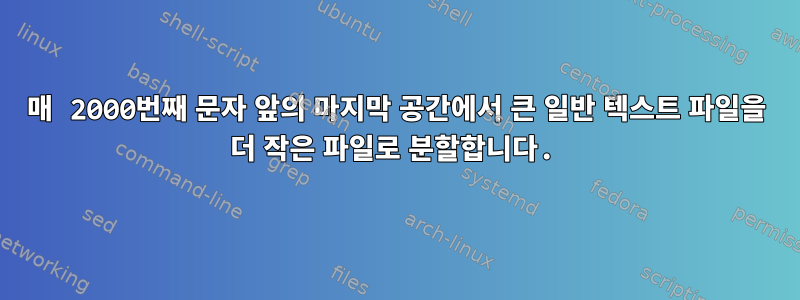 매 2000번째 문자 앞의 마지막 공간에서 큰 일반 텍스트 파일을 더 작은 파일로 분할합니다.