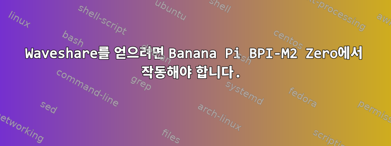 Waveshare를 얻으려면 Banana Pi BPI-M2 Zero에서 작동해야 합니다.