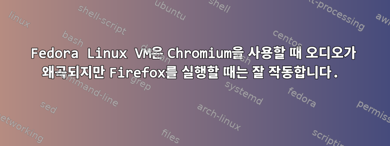 Fedora Linux VM은 Chromium을 사용할 때 오디오가 왜곡되지만 Firefox를 실행할 때는 잘 작동합니다.