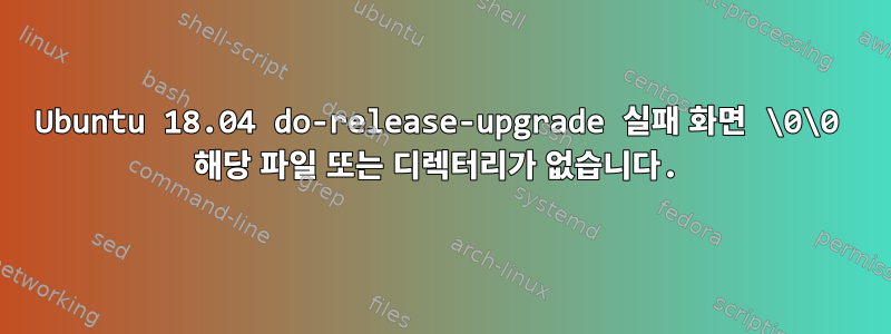 Ubuntu 18.04 do-release-upgrade 실패 화면 \0\0 해당 파일 또는 디렉터리가 없습니다.