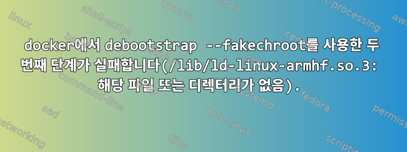 docker에서 debootstrap --fakechroot를 사용한 두 번째 단계가 실패합니다(/lib/ld-linux-armhf.so.3: 해당 파일 또는 디렉터리가 없음).