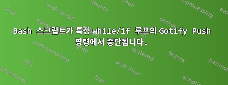 Bash 스크립트가 특정 while/if 루프의 Gotify Push 명령에서 중단됩니다.