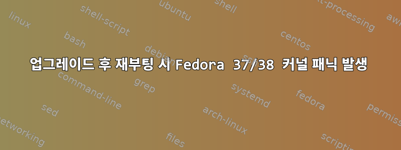 업그레이드 후 재부팅 시 Fedora 37/38 커널 패닉 발생