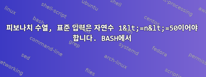 피보나치 수열, 표준 입력은 자연수 1&lt;=n&lt;=50이어야 합니다. BASH에서