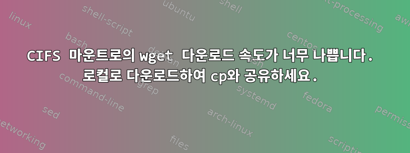 CIFS 마운트로의 wget 다운로드 속도가 너무 나쁩니다. 로컬로 다운로드하여 cp와 공유하세요.