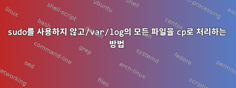 sudo를 사용하지 않고/var/log의 모든 파일을 cp로 처리하는 방법