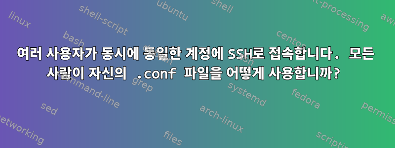 여러 사용자가 동시에 동일한 계정에 SSH로 접속합니다. 모든 사람이 자신의 .conf 파일을 어떻게 사용합니까?