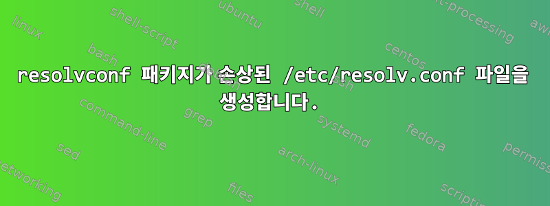 resolvconf 패키지가 손상된 /etc/resolv.conf 파일을 생성합니다.