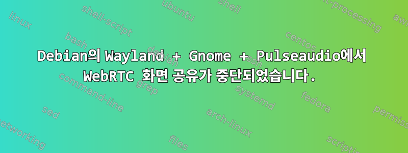 Debian의 Wayland + Gnome + Pulseaudio에서 WebRTC 화면 공유가 중단되었습니다.