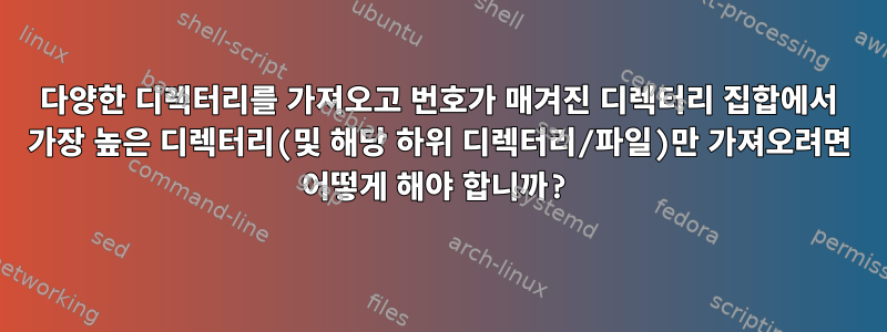 다양한 디렉터리를 가져오고 번호가 매겨진 디렉터리 집합에서 가장 높은 디렉터리(및 해당 하위 디렉터리/파일)만 가져오려면 어떻게 해야 합니까?