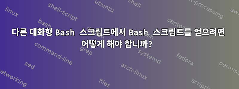 다른 대화형 Bash 스크립트에서 Bash 스크립트를 얻으려면 어떻게 해야 합니까?