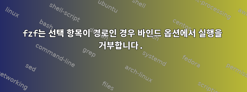 fzf는 선택 항목이 경로인 경우 바인드 옵션에서 실행을 거부합니다.