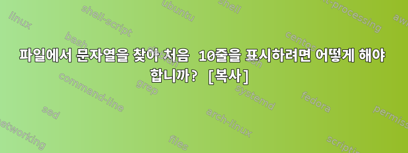 파일에서 문자열을 찾아 처음 10줄을 표시하려면 어떻게 해야 합니까? [복사]