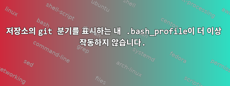 저장소의 git 분기를 표시하는 내 .bash_profile이 더 이상 작동하지 않습니다.