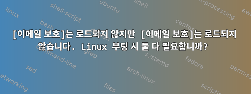 [이메일 보호]는 로드되지 않지만 [이메일 보호]는 로드되지 않습니다. Linux 부팅 시 둘 다 필요합니까?