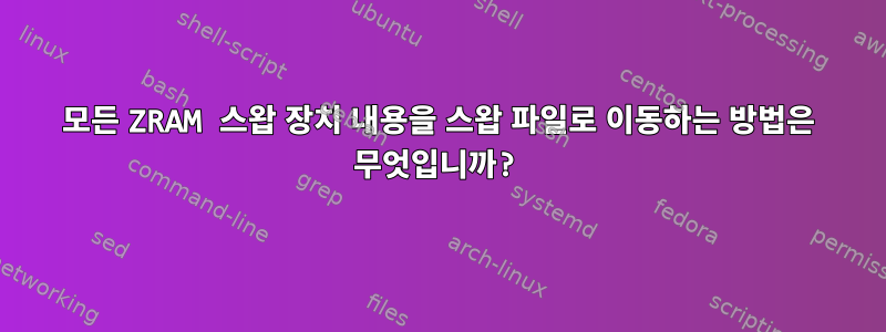 모든 ZRAM 스왑 장치 내용을 스왑 파일로 이동하는 방법은 무엇입니까?