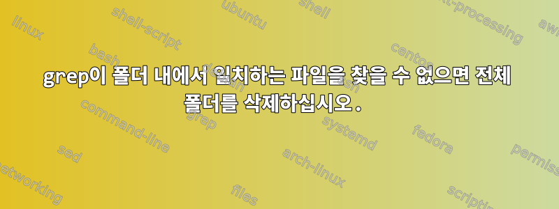 grep이 폴더 내에서 일치하는 파일을 찾을 수 없으면 전체 폴더를 삭제하십시오.