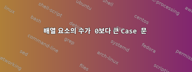 배열 요소의 수가 0보다 큰 Case 문