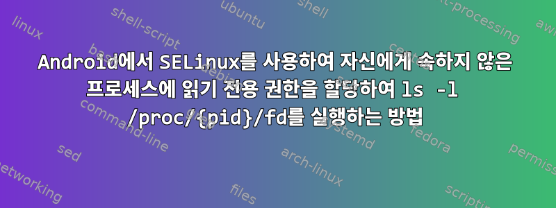 Android에서 SELinux를 사용하여 자신에게 속하지 않은 프로세스에 읽기 전용 권한을 할당하여 ls -l /proc/{pid}/fd를 실행하는 방법