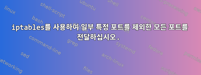 iptables를 사용하여 일부 특정 포트를 제외한 모든 포트를 전달하십시오.