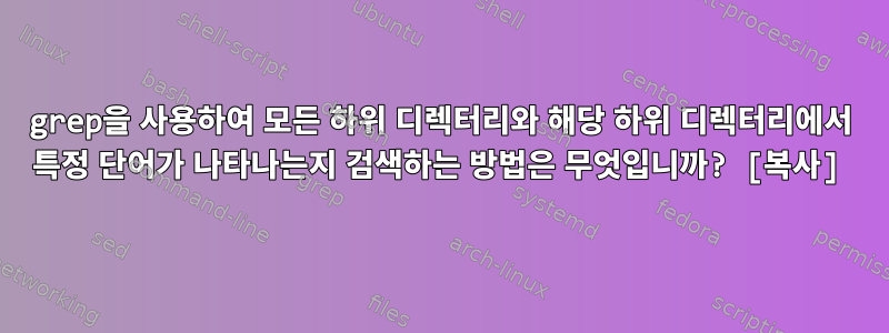 grep을 사용하여 모든 하위 디렉터리와 해당 하위 디렉터리에서 특정 단어가 나타나는지 검색하는 방법은 무엇입니까? [복사]