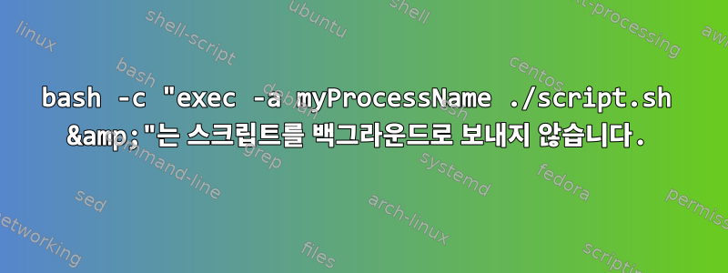 bash -c "exec -a myProcessName ./script.sh &amp;"는 스크립트를 백그라운드로 보내지 않습니다.