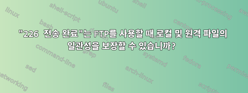 "226 전송 완료"는 FTP를 사용할 때 로컬 및 원격 파일의 일관성을 보장할 수 있습니까?