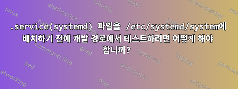 .service(systemd) 파일을 /etc/systemd/system에 배치하기 전에 개발 경로에서 테스트하려면 어떻게 해야 합니까?