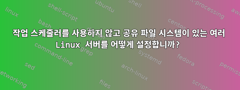 작업 스케줄러를 사용하지 않고 공유 파일 시스템이 있는 여러 Linux 서버를 어떻게 설정합니까?