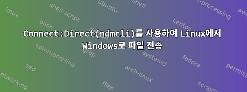 Connect:Direct(ndmcli)를 사용하여 Linux에서 Windows로 파일 전송