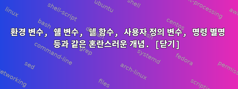 환경 변수, 쉘 변수, 쉘 함수, 사용자 정의 변수, 명령 별명 등과 같은 혼란스러운 개념. [닫기]