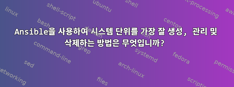 Ansible을 사용하여 시스템 단위를 가장 잘 생성, 관리 및 삭제하는 방법은 무엇입니까?