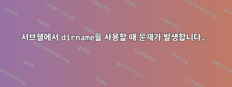 서브쉘에서 dirname을 사용할 때 문제가 발생합니다.