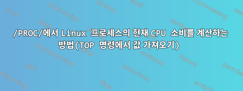 /PROC/에서 Linux 프로세스의 현재 CPU 소비를 계산하는 방법(TOP 명령에서 값 가져오기)