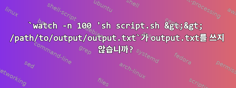 `watch -n 100 'sh script.sh &gt;&gt; /path/to/output/output.txt`가 output.txt를 쓰지 않습니까?