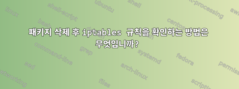 패키지 삭제 후 iptables 규칙을 확인하는 방법은 무엇입니까?