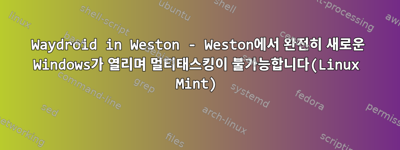 Waydroid in Weston - Weston에서 완전히 새로운 Windows가 열리며 멀티태스킹이 불가능합니다(Linux Mint)