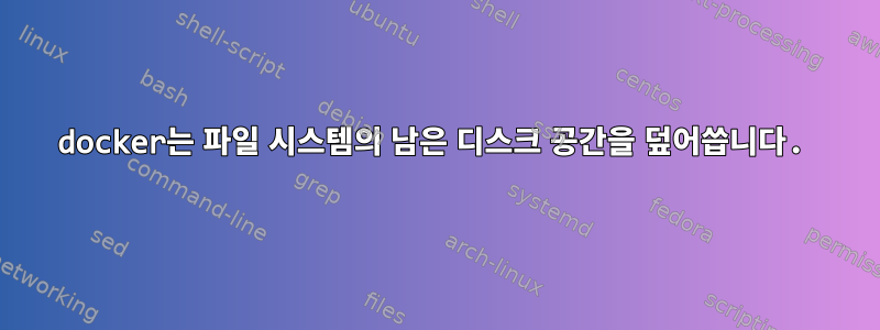 docker는 파일 시스템의 남은 디스크 공간을 덮어씁니다.