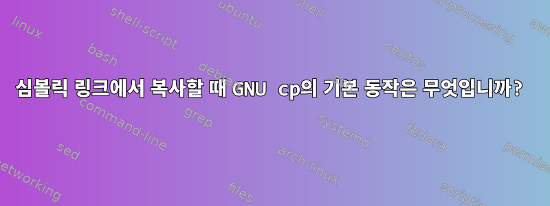 심볼릭 링크에서 복사할 때 GNU cp의 기본 동작은 무엇입니까?