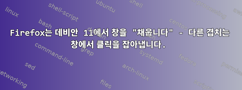 Firefox는 데비안 11에서 창을 "채웁니다" - 다른 겹치는 창에서 클릭을 잡아냅니다.