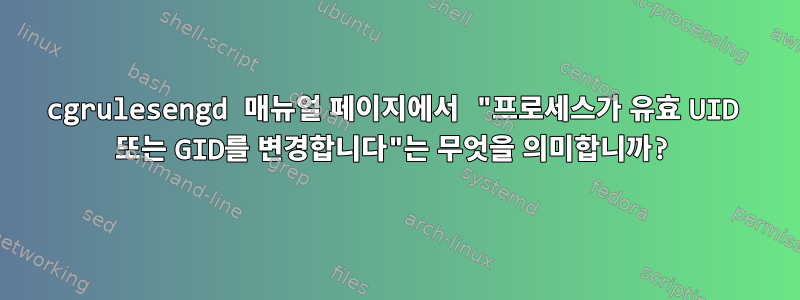 cgrulesengd 매뉴얼 페이지에서 "프로세스가 유효 UID 또는 GID를 변경합니다"는 무엇을 의미합니까?