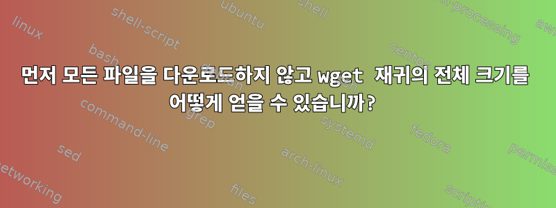 먼저 모든 파일을 다운로드하지 않고 wget 재귀의 전체 크기를 어떻게 얻을 수 있습니까?