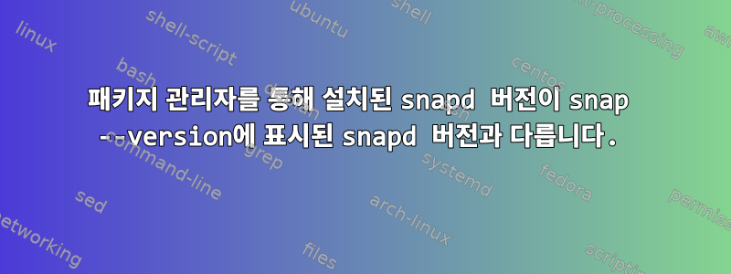 패키지 관리자를 통해 설치된 snapd 버전이 snap --version에 표시된 snapd 버전과 다릅니다.