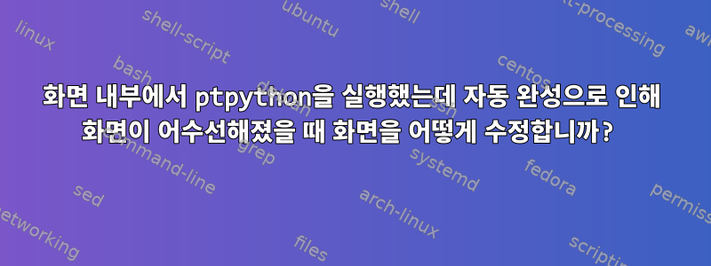 화면 내부에서 ptpython을 실행했는데 자동 완성으로 인해 화면이 어수선해졌을 때 화면을 어떻게 수정합니까?