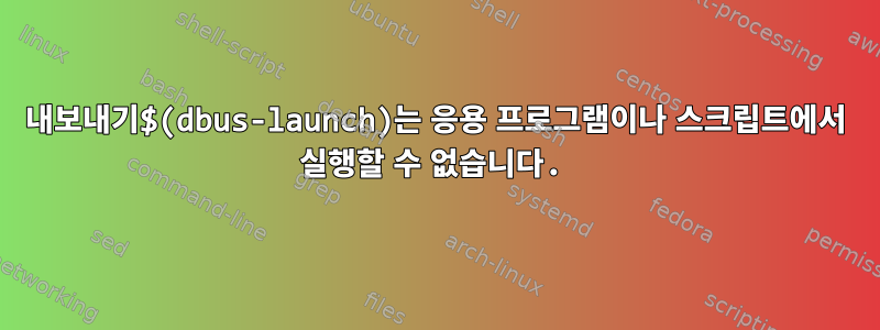 내보내기$(dbus-launch)는 응용 프로그램이나 스크립트에서 실행할 수 없습니다.