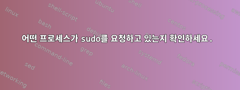 어떤 프로세스가 sudo를 요청하고 있는지 확인하세요.