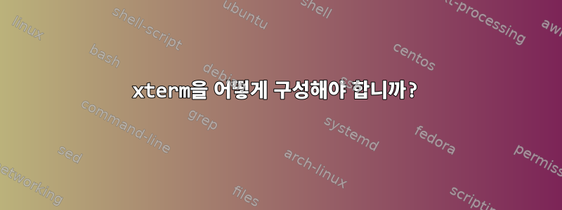 xterm을 어떻게 구성해야 합니까?