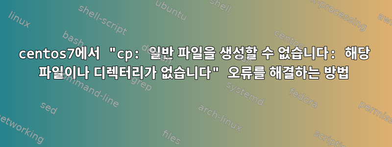 centos7에서 "cp: 일반 파일을 생성할 수 없습니다: 해당 파일이나 디렉터리가 없습니다" 오류를 해결하는 방법